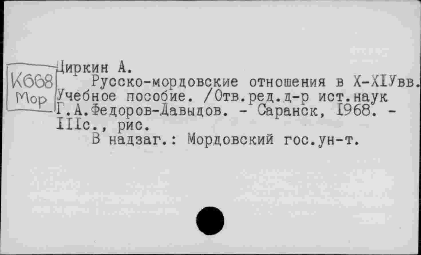 ﻿Циркин А.
V\668 Русско-мордовские отношения в Х-ХІУвв.
Hop Учебное пособие. /Отв.ред.д-р ист.наук ---— Г. А. Федоров-Давыдов. - Саранск, 1968. -
Шс., рис.
В надзаг.: Мордовский гос.ун-т.